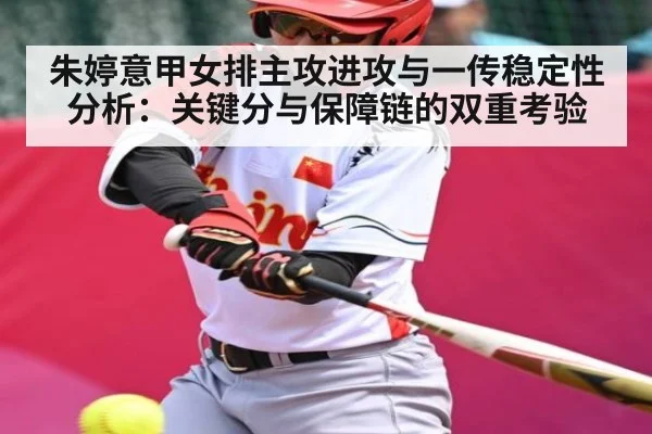 朱婷意甲女排主攻进攻与一传稳定性分析:关键分与保障链的双重考验
