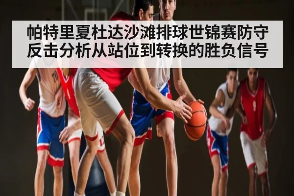 帕特里夏杜达沙滩排球世锦赛防守反击分析从站位到转换的胜负信号