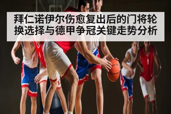 拜仁诺伊尔伤愈复出后的门将轮换选择与德甲争冠关键走势分析